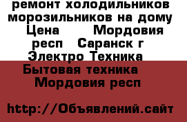 ремонт холодильников,морозильников на дому › Цена ­ 1 - Мордовия респ., Саранск г. Электро-Техника » Бытовая техника   . Мордовия респ.